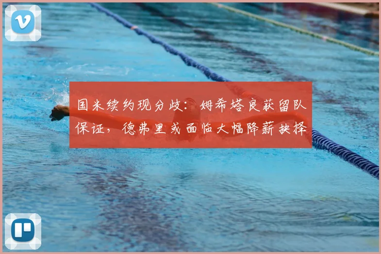 国米续约现分歧:姆希塔良获留队保证,德弗里或面临大幅降薪抉择