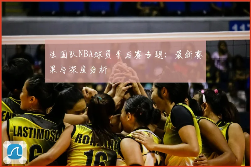 法国队NBA球员季后赛专题:最新赛果与深度分析