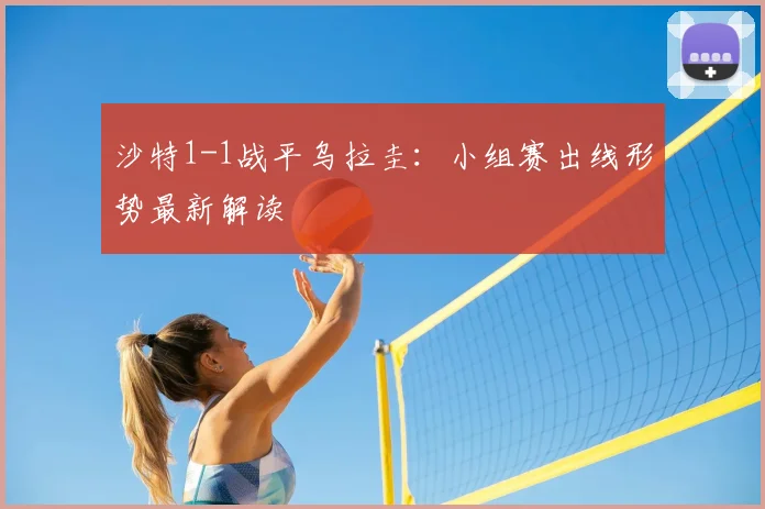 沙特1-1战平乌拉圭：小组赛出线形势最新解读