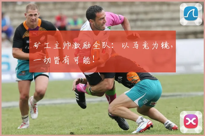 矿工主帅激励全队：以马竞为镜，一切皆有可能！