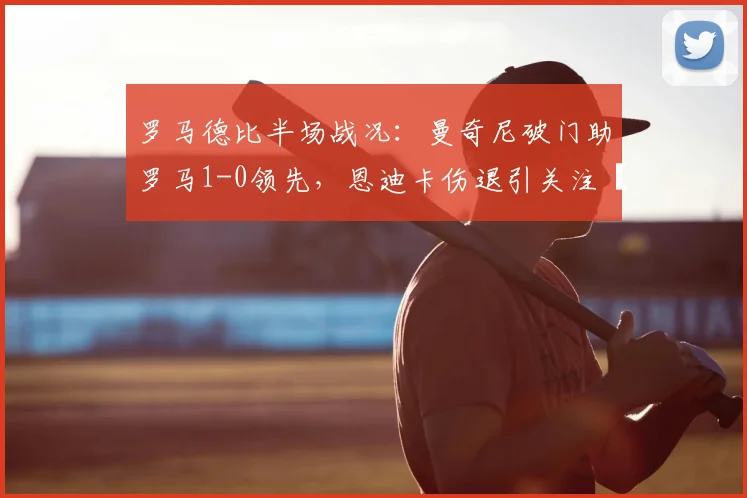 罗马德比半场战况：曼奇尼破门助罗马1-0领先，恩迪卡伤退引关注【附视频回放】
