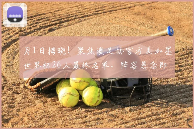 月1日揭晓!聚焦澳足协官方美加墨世界杯26人最终名单,阵容悬念即将破解