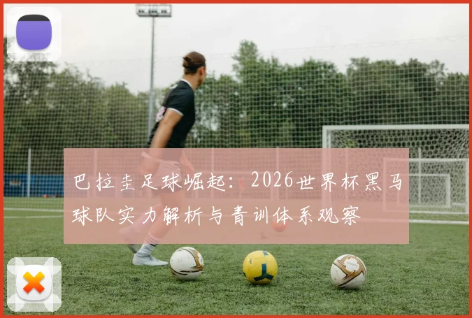 巴拉圭足球崛起:2026世界杯黑马球队实力解析与青训体系观察