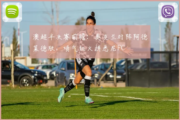 澳超半决赛前瞻：奥克兰对阵阿德莱德联，喷气机火拼悉尼FC