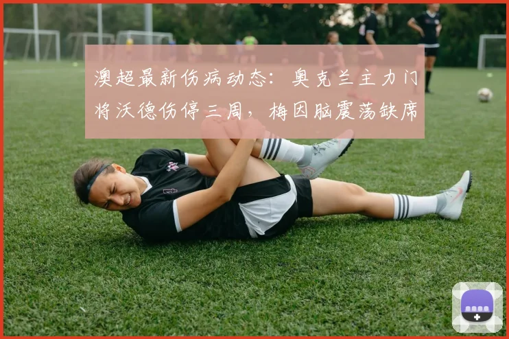 澳超最新伤病动态：奥克兰主力门将沃德伤停三周，梅因脑震荡缺席下轮比赛，球队防线如何调整？