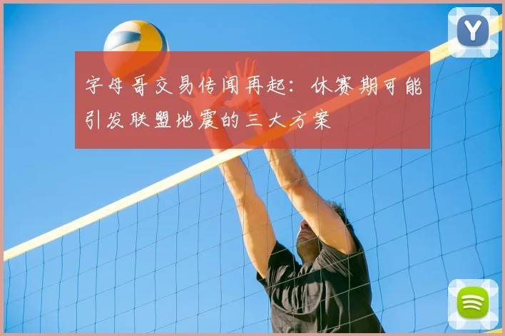 字母哥交易传闻再起：休赛期可能引发联盟地震的三大方案