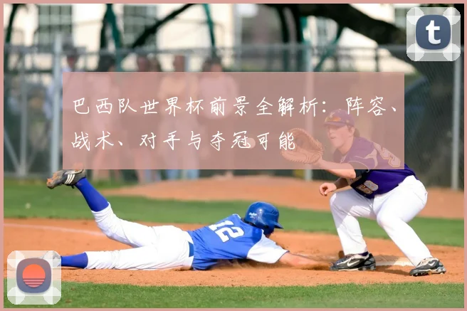 巴西队世界杯前景全解析:阵容、战术、对手与夺冠可能