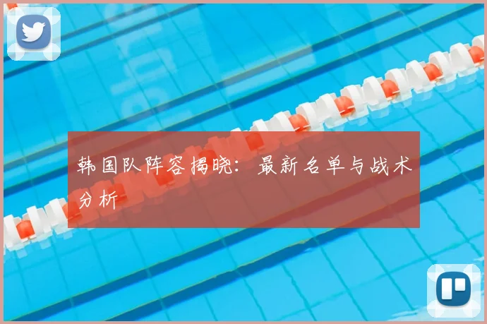 韩国队阵容揭晓：最新名单与战术分析