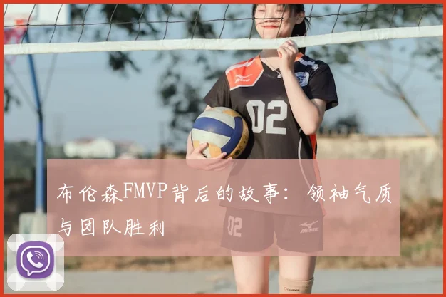 布伦森FMVP背后的故事：领袖气质与团队胜利