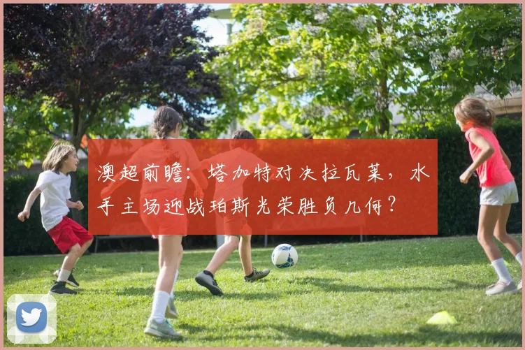 澳超前瞻：塔加特对决拉瓦莱，水手主场迎战珀斯光荣胜负几何？
