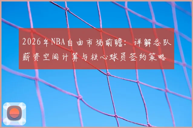2026年NBA自由市场前瞻:详解各队薪资空间计算与核心球员签约策略