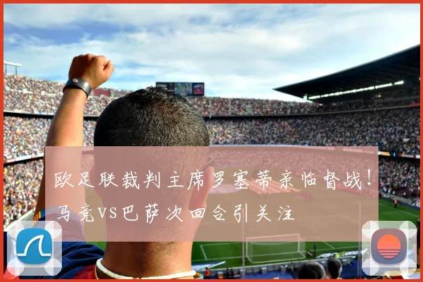 欧足联裁判主席罗塞蒂亲临督战！马竞vs巴萨次回合引关注
