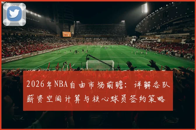 2026年NBA自由市场前瞻:详解各队薪资空间计算与核心球员签约策略