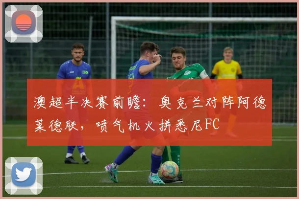澳超半决赛前瞻：奥克兰对阵阿德莱德联，喷气机火拼悉尼FC