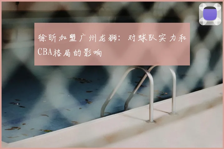 徐昕加盟广州龙狮：对球队实力和CBA格局的影响