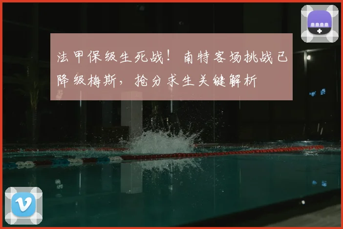 法甲保级生死战!南特客场挑战已降级梅斯,抢分求生关键解析