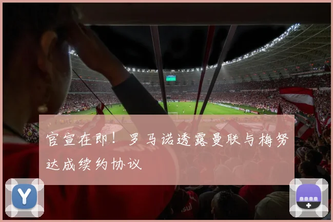 官宣在即！罗马诺透露曼联与梅努达成续约协议