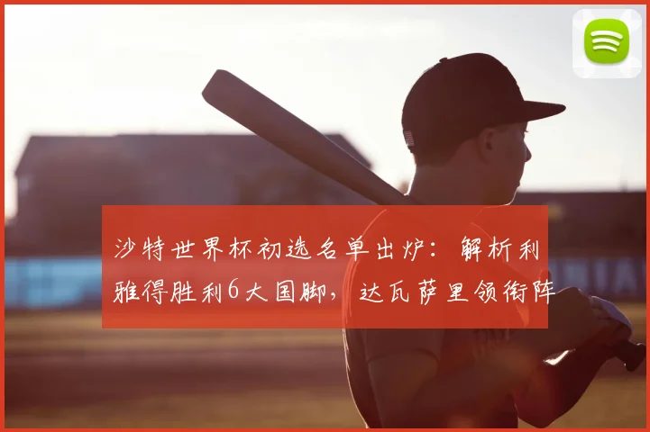 沙特世界杯初选名单出炉:解析利雅得胜利6大国脚,达瓦萨里领衔阵容看点
