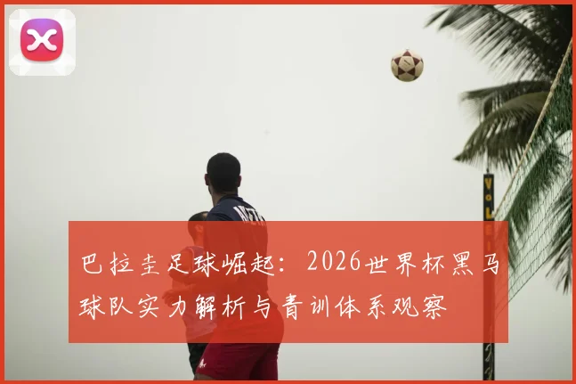 巴拉圭足球崛起:2026世界杯黑马球队实力解析与青训体系观察