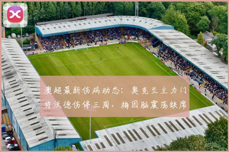 澳超最新伤病动态：奥克兰主力门将沃德伤停三周，梅因脑震荡缺席下轮比赛，球队防线如何调整？