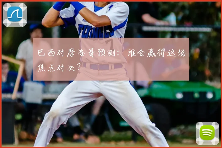 巴西对摩洛哥预测：谁会赢得这场焦点对决？